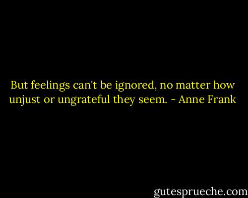 But feelings can't be ignored, no matter how unjust or ungrateful they seem. - Anne Frank