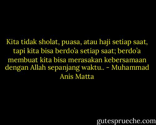 Kita tidak sholat, puasa, atau haji setiap saat, tapi kita bisa berdo’a setiap saat;<br />berdo’a membuat kita bisa merasakan kebersamaan dengan Allah sepanjang waktu.. - Muhammad Anis Matta