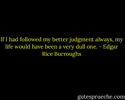 If I had followed my better judgment always, my life would have been a very dull one. - Edgar Rice Burroughs