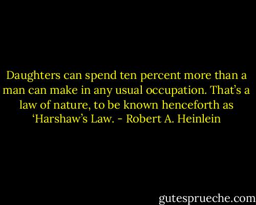 Daughters can spend ten percent more than a man can make in any usual occupation. That’s a law of nature, to be known henceforth as ‘Harshaw’s Law. - Robert A. Heinlein