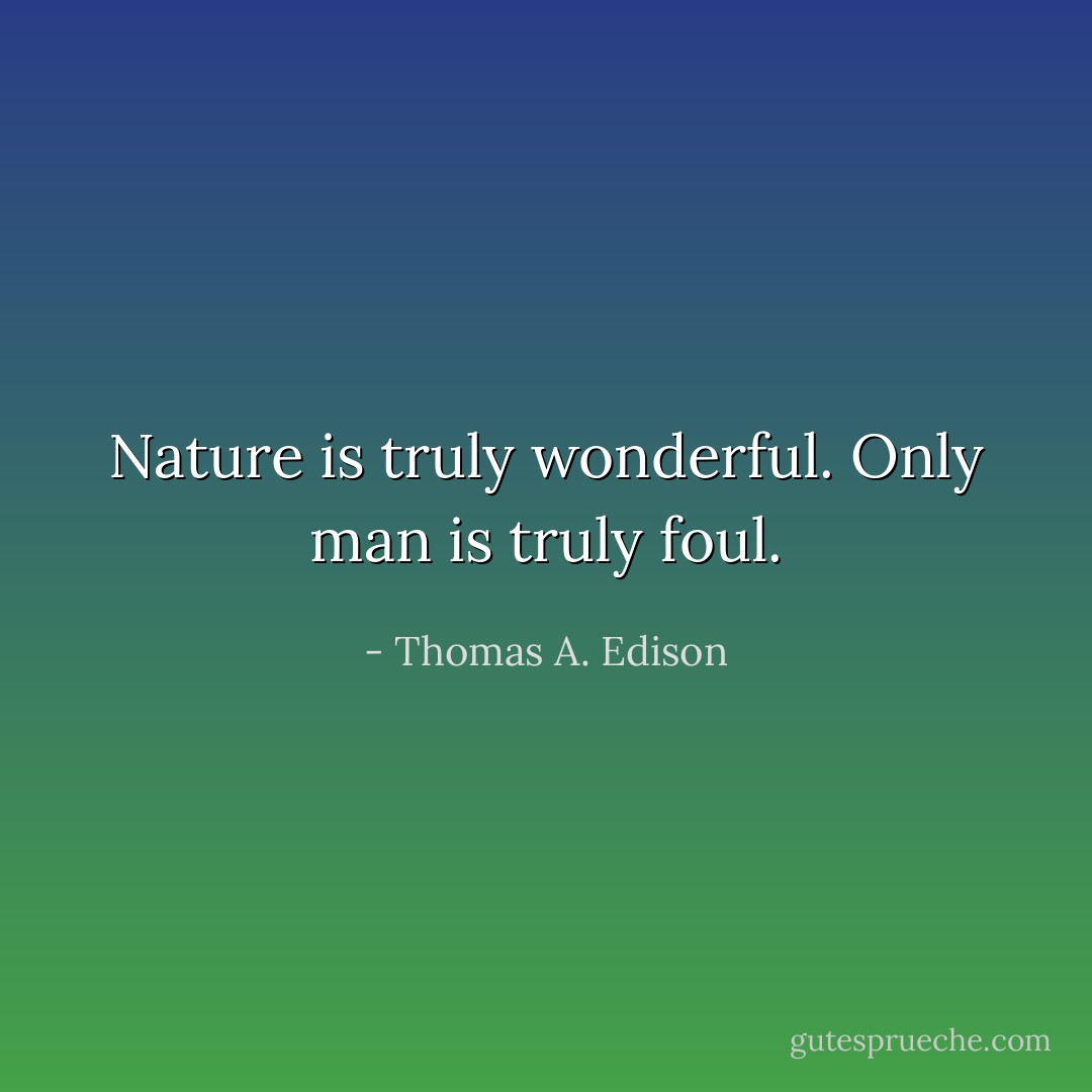Nature is truly wonderful. Only man is truly foul. - Thomas A. Edison
