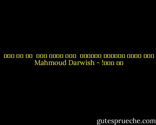 كأن يديك المكان الوحيد<br /><br />كأن يديك بلد<br /><br />آه من وطن في جسد! - Mahmoud Darwish