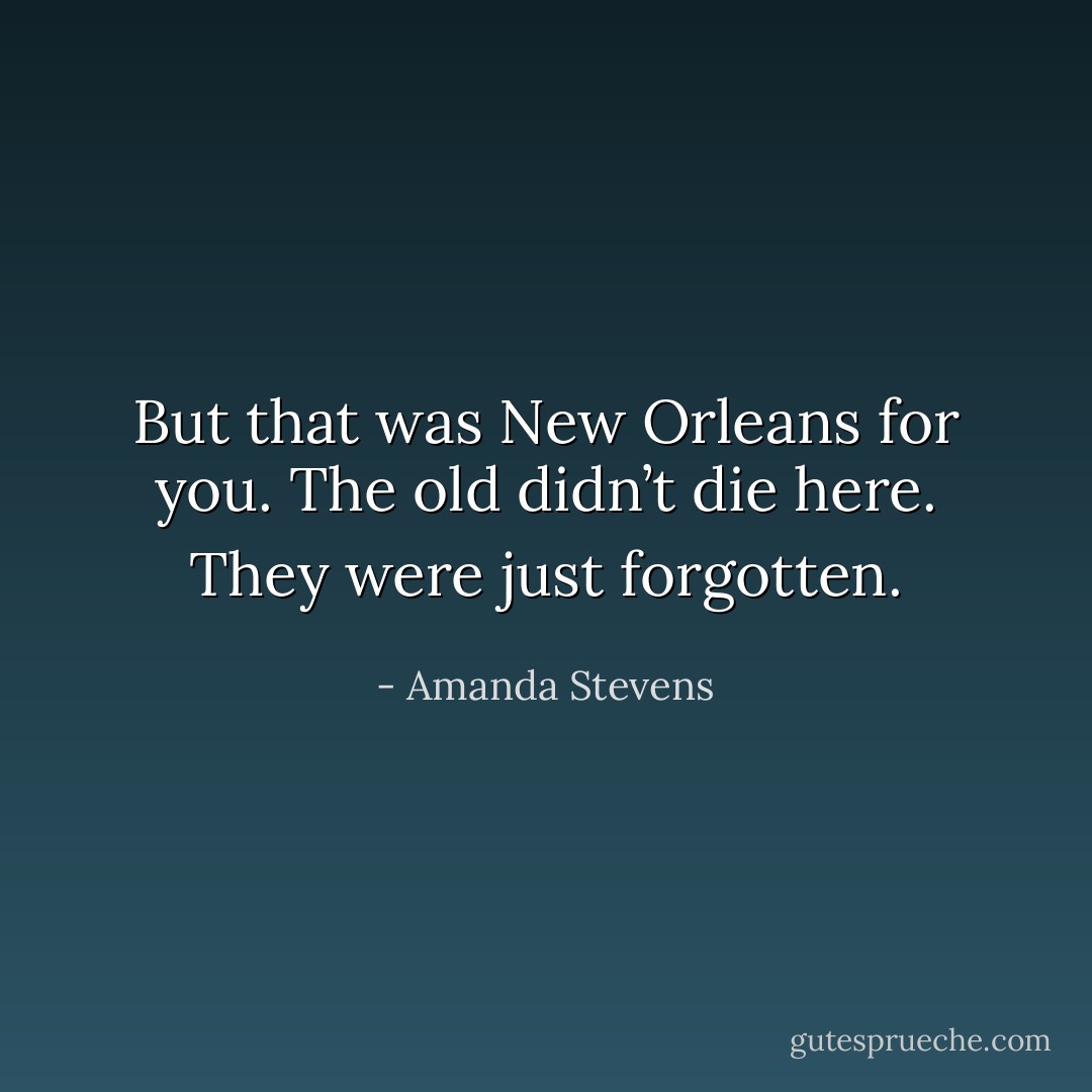 But that was New Orleans for you. The old didn’t die here. They were just forgotten. - Amanda Stevens