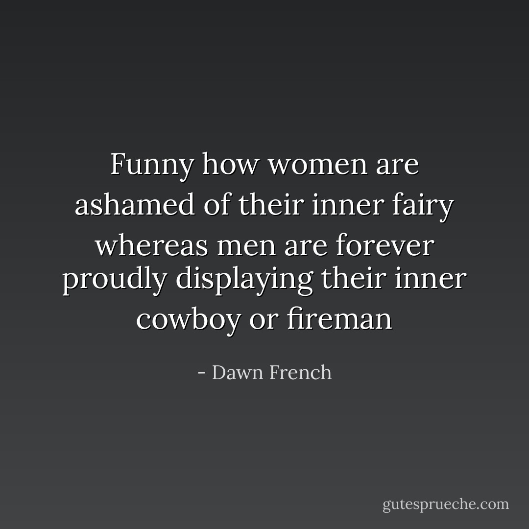 Funny how women are ashamed of their inner fairy whereas men are forever proudly displaying their inner cowboy or fireman - Dawn French