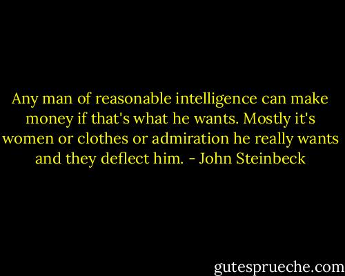 Any man of reasonable intelligence can make money if that's what he wants. Mostly it's women or clothes or admiration he really wants and they deflect him. - John Steinbeck