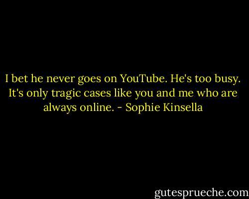 I bet he never goes on YouTube. He's too busy. It's only tragic cases like you and me who are always online. - Sophie Kinsella