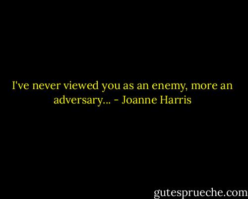 I've never viewed you as an enemy, more an adversary... - Joanne Harris