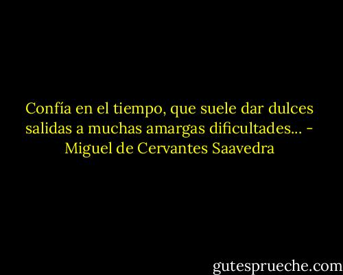 Confía en el tiempo, que suele dar dulces salidas a muchas amargas dificultades... - Miguel de Cervantes Saavedra