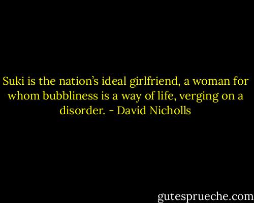 Suki is the nation’s ideal girlfriend, a woman for whom bubbliness is a way of life, verging on a disorder. - David Nicholls
