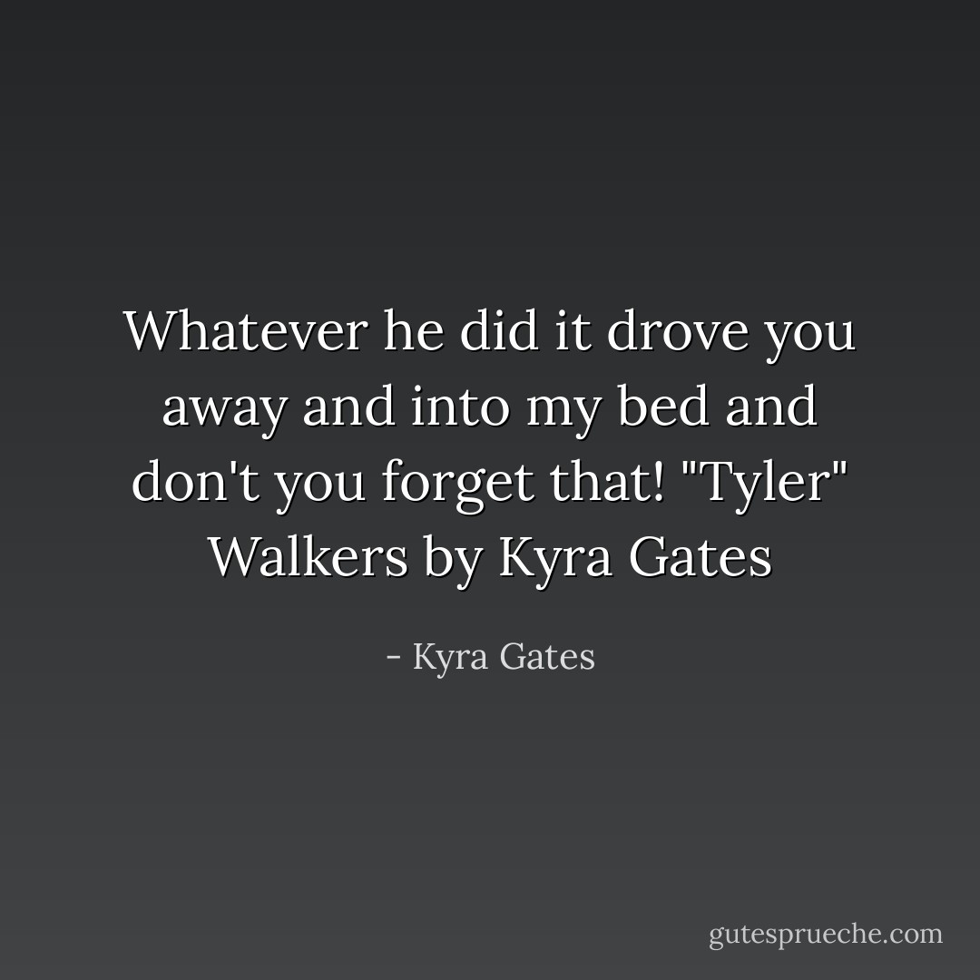 Whatever he did it drove you away and into my bed and don't you forget that!<br />"Tyler" Walkers by Kyra Gates - Kyra Gates