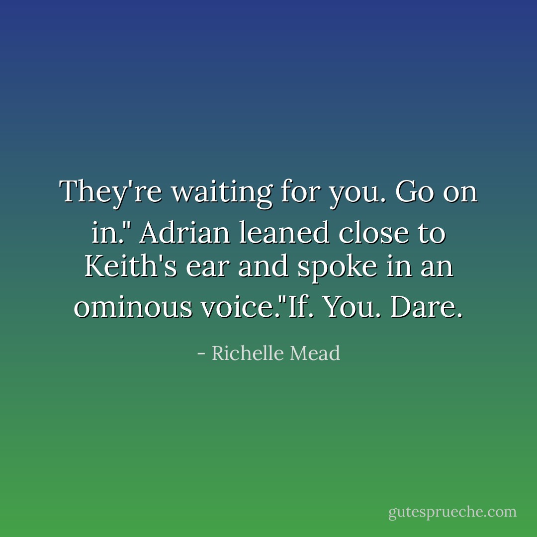 They're waiting for you. Go on in." Adrian leaned close to Keith's ear and spoke in an ominous voice."If. You. Dare. - Richelle Mead