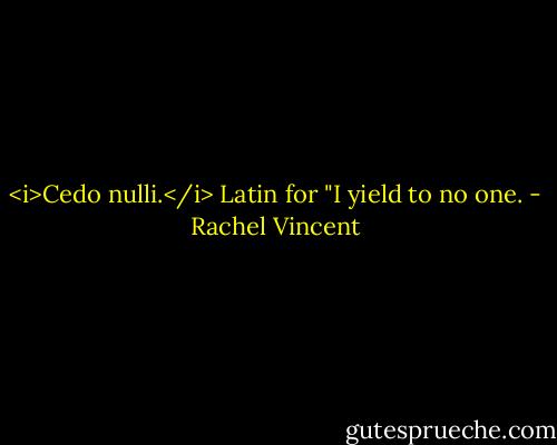 <i>Cedo nulli.</i> Latin for "I yield to no one. - Rachel Vincent
