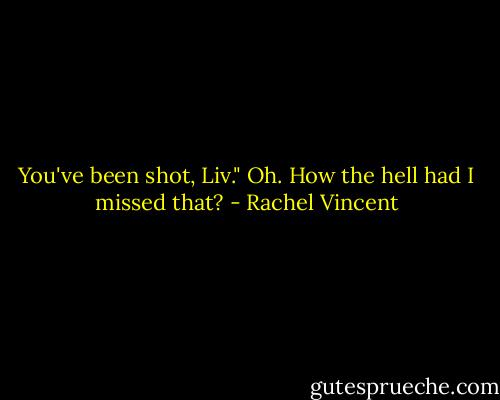You've been shot, Liv."<br />Oh. How the hell had I missed that? - Rachel Vincent