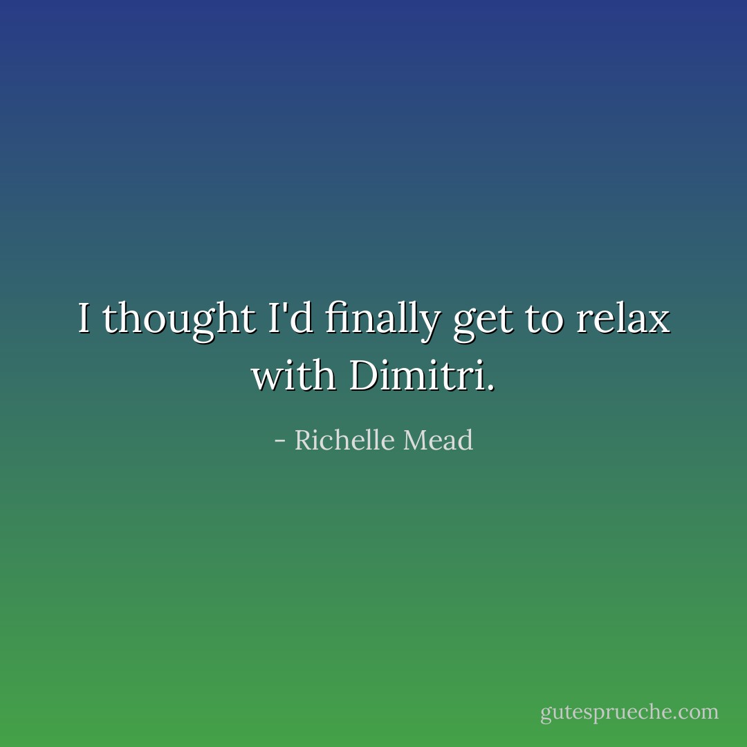 I thought I'd finally get to relax with Dimitri. - Richelle Mead