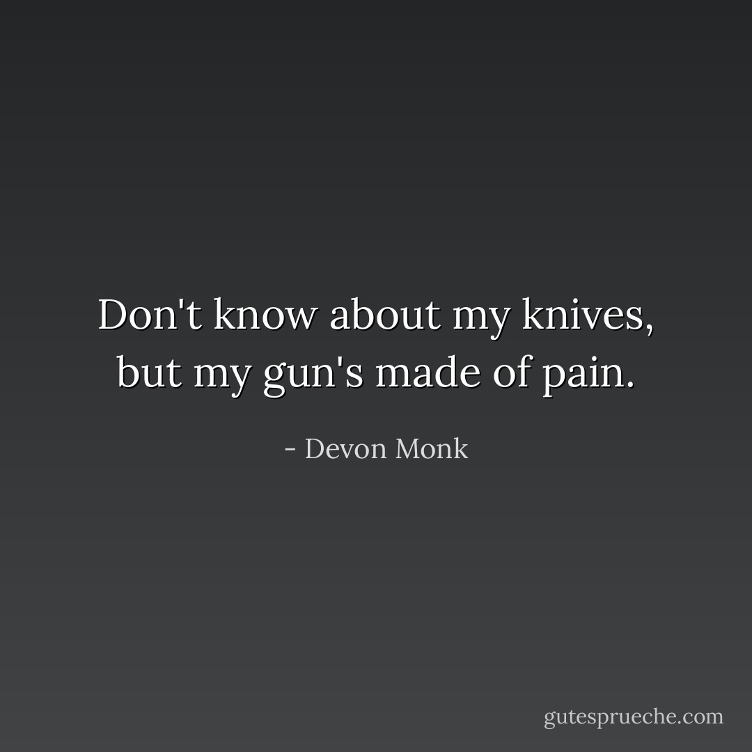 Don't know about my knives, but my gun's made of pain. - Devon Monk