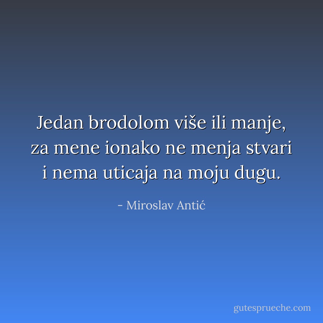 Jedan brodolom više ili manje,<br />za mene ionako ne menja stvari<br />i nema uticaja na moju dugu. - Miroslav Antić