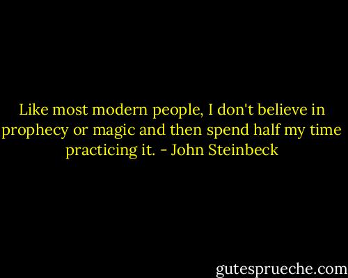 Like most modern people, I don't believe in prophecy or magic and then spend half my time practicing it. - John Steinbeck