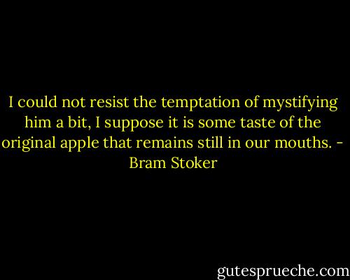 I could not resist the temptation of mystifying him a bit, I suppose it is some taste of the original apple that remains still in our mouths. - Bram Stoker