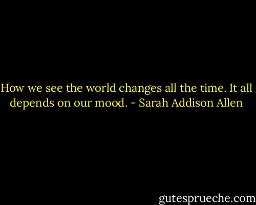 How we see the world changes all the time. It all depends on our mood. - Sarah Addison Allen