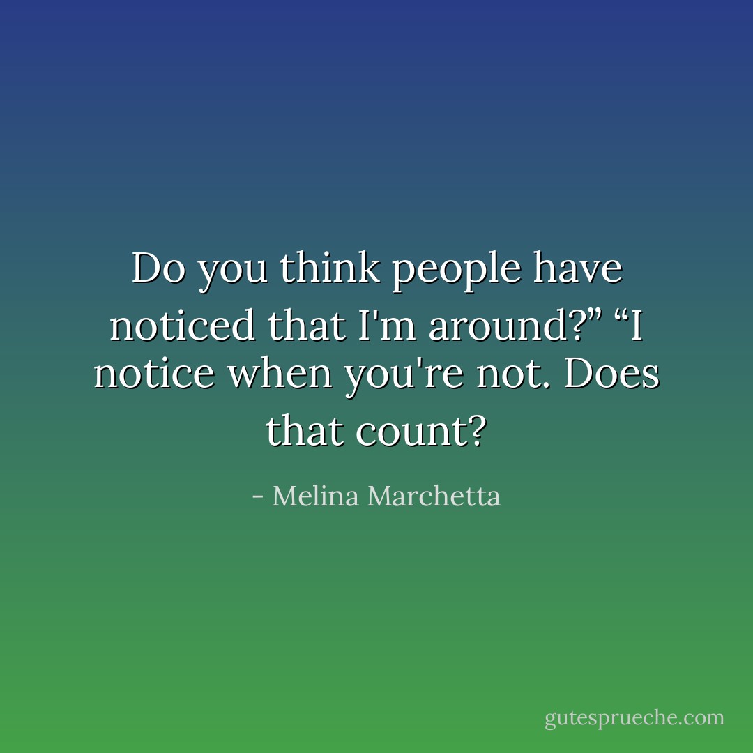 Do you think people have noticed that I'm around?”<br />“I notice when you're not. Does that count? - Melina Marchetta