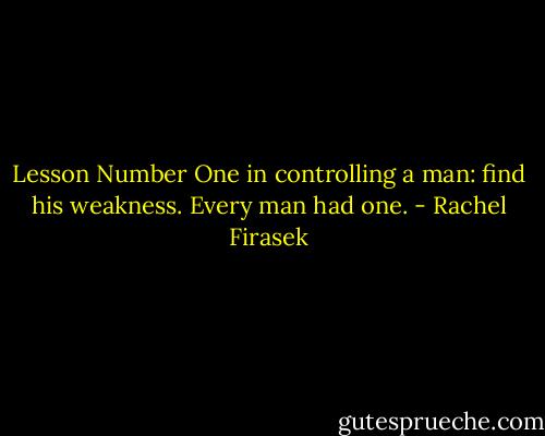 Lesson Number One in controlling a man: find his weakness. Every man had one. - Rachel Firasek