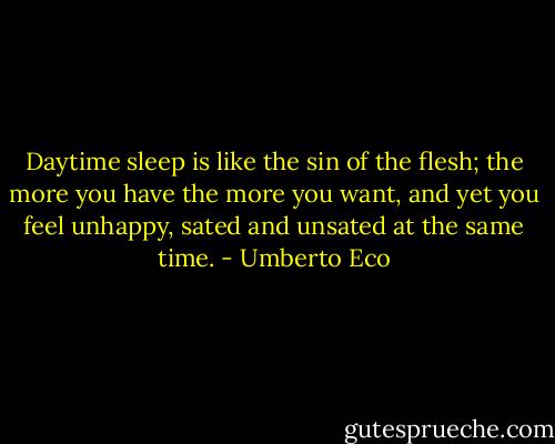 Daytime sleep is like the sin of the flesh; the more you have the more you want, and yet you feel unhappy, sated and unsated at the same time. - Umberto Eco
