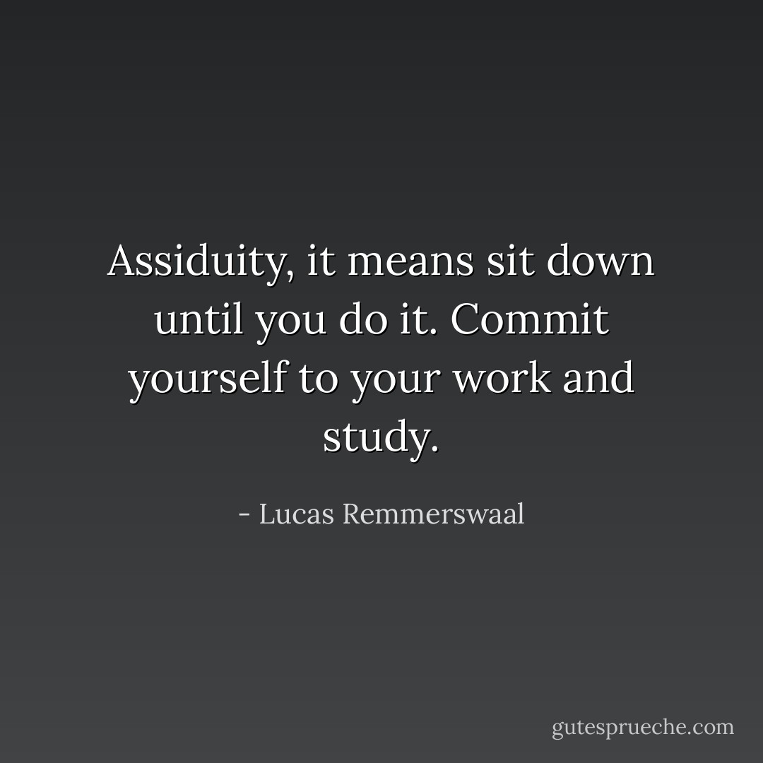 Assiduity, it means sit down until you do it. Commit yourself to your work and study. - Lucas Remmerswaal