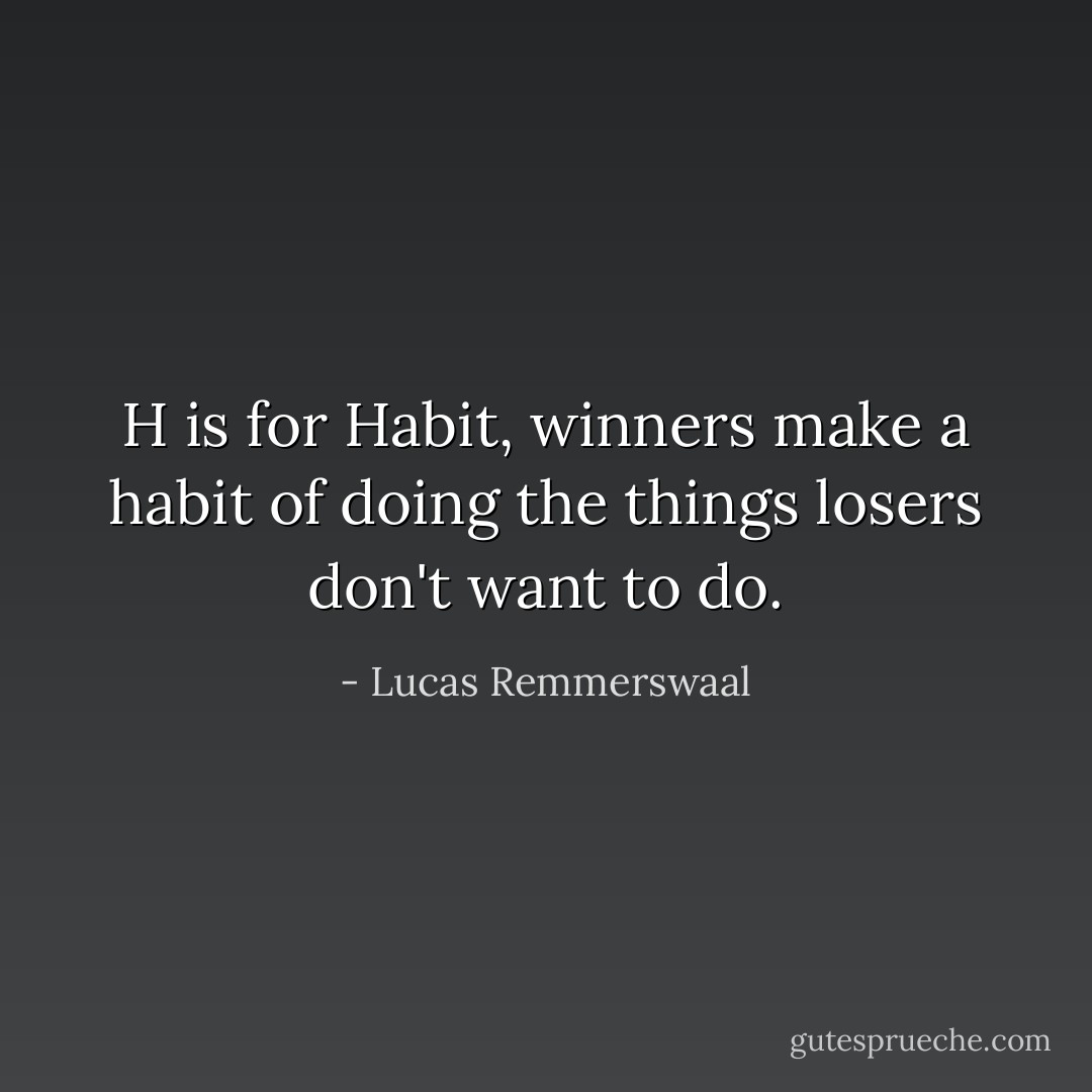 H is for Habit, winners make a habit of doing the things losers don't want to do. - Lucas Remmerswaal