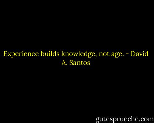 Experience builds knowledge, not age. - David A. Santos