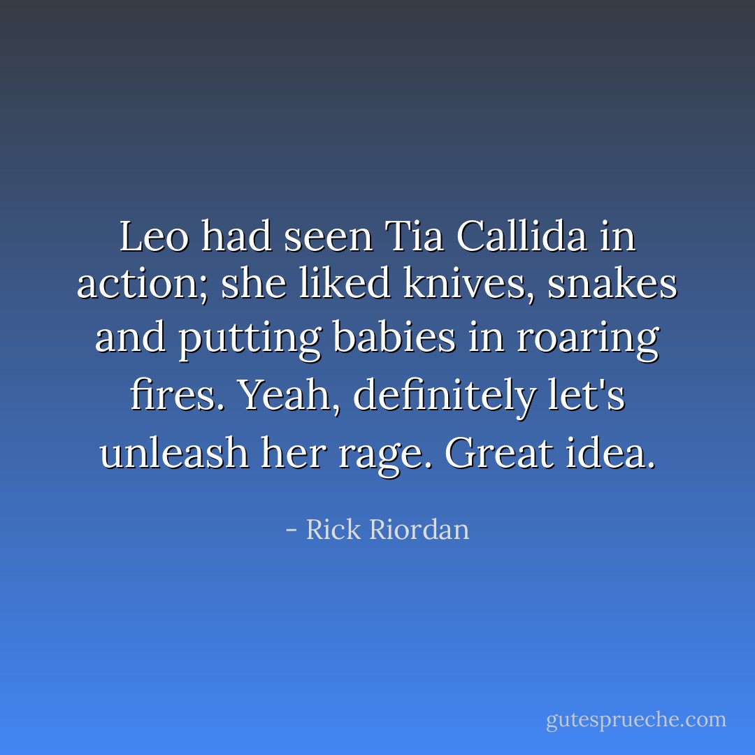 Leo had seen Tia Callida in action; she liked knives, snakes and putting babies in roaring fires. Yeah, definitely let's unleash her rage. Great idea. - Rick Riordan