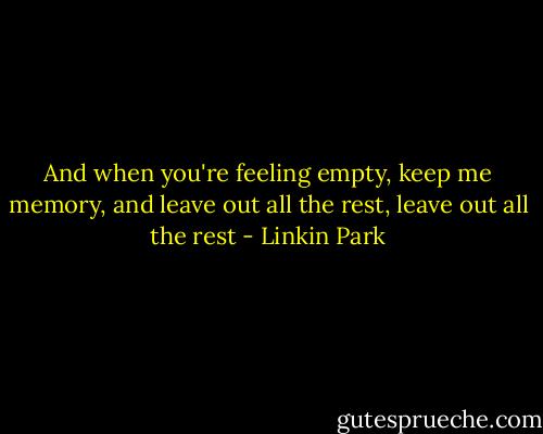 And when you're feeling empty, keep me memory, and leave out all the rest, leave out all the rest - Linkin Park