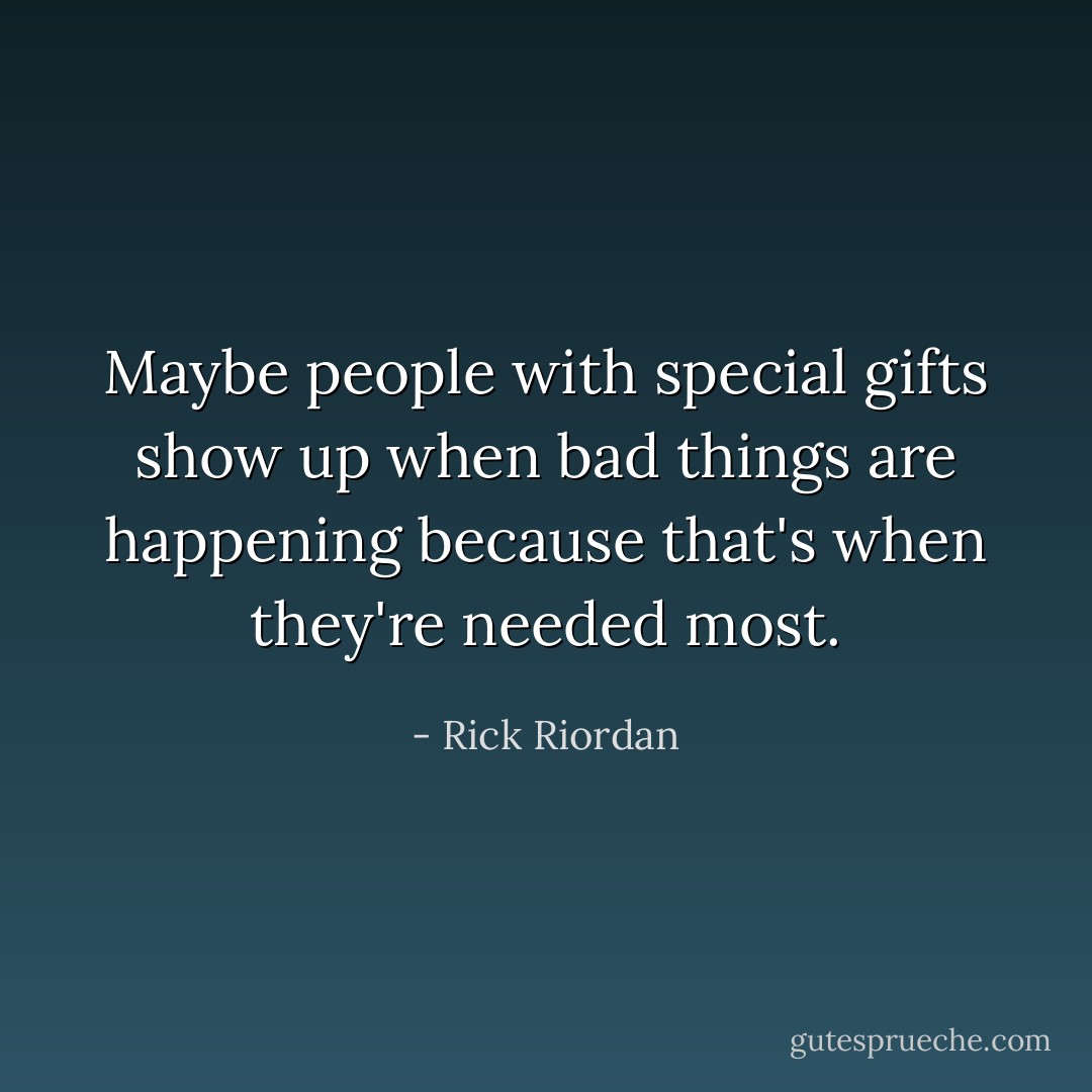 Maybe people with special gifts show up when bad things are happening because that's when they're needed most. - Rick Riordan
