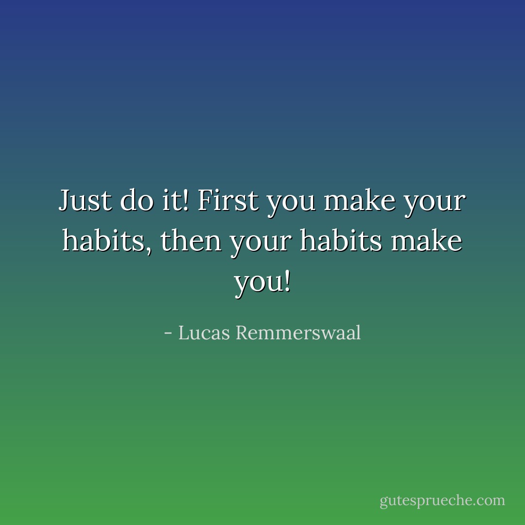 Just do it! First you make your habits, then your habits make you! - Lucas Remmerswaal