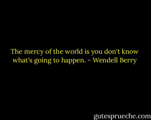 The mercy of the world is you don't know what's going to happen. - Wendell Berry