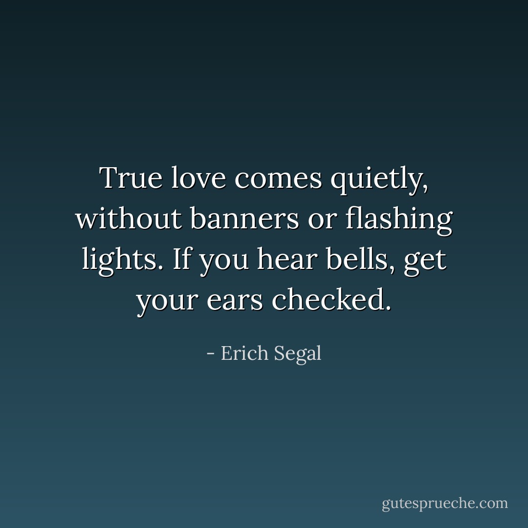 True love comes quietly, without banners or flashing lights. If you hear bells, get your ears checked. - Erich Segal