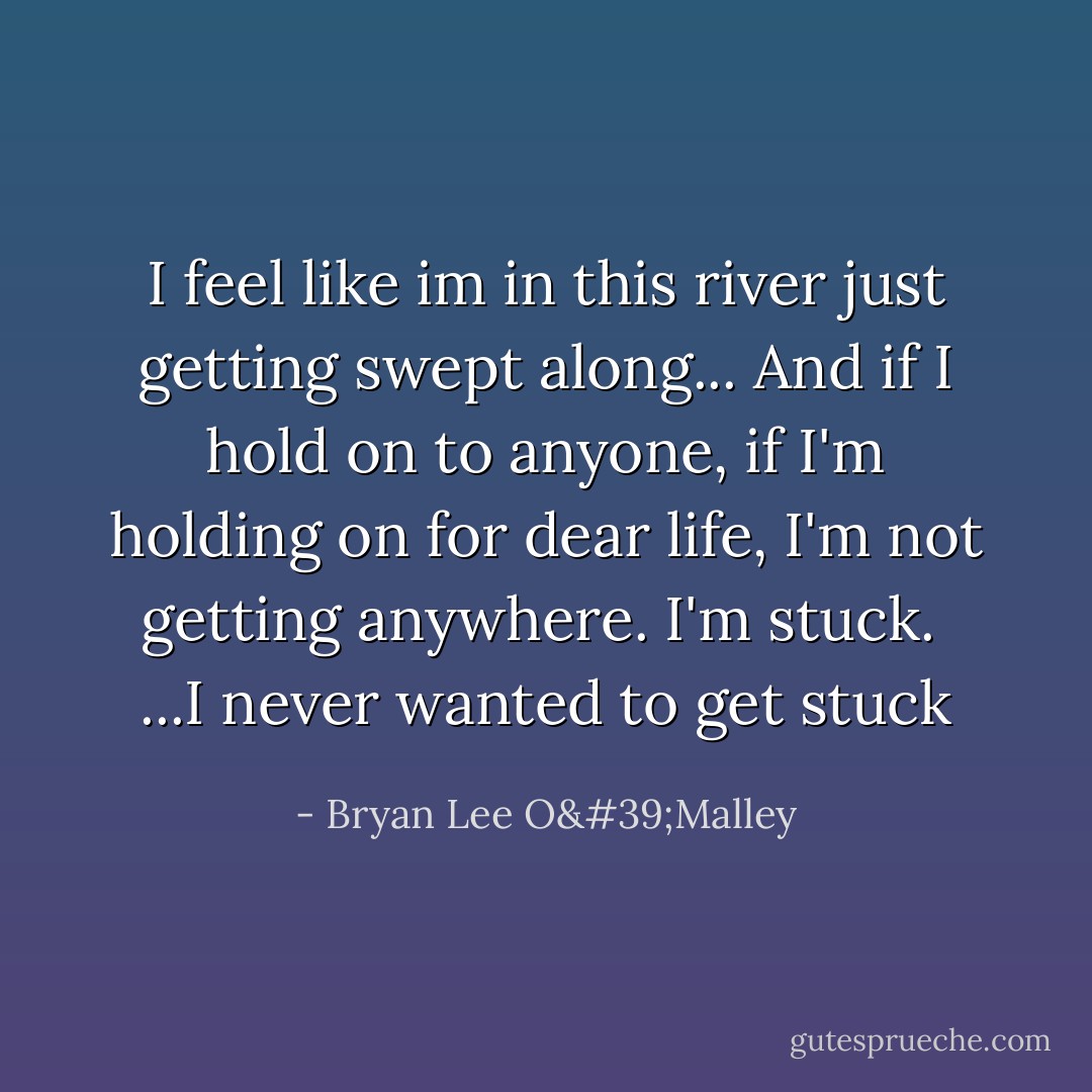I feel like im in this river just getting swept along... And if I hold on to anyone, if I'm holding on for dear life, I'm not getting anywhere. I'm stuck. <br />...I never wanted to get stuck - Bryan Lee O'Malley