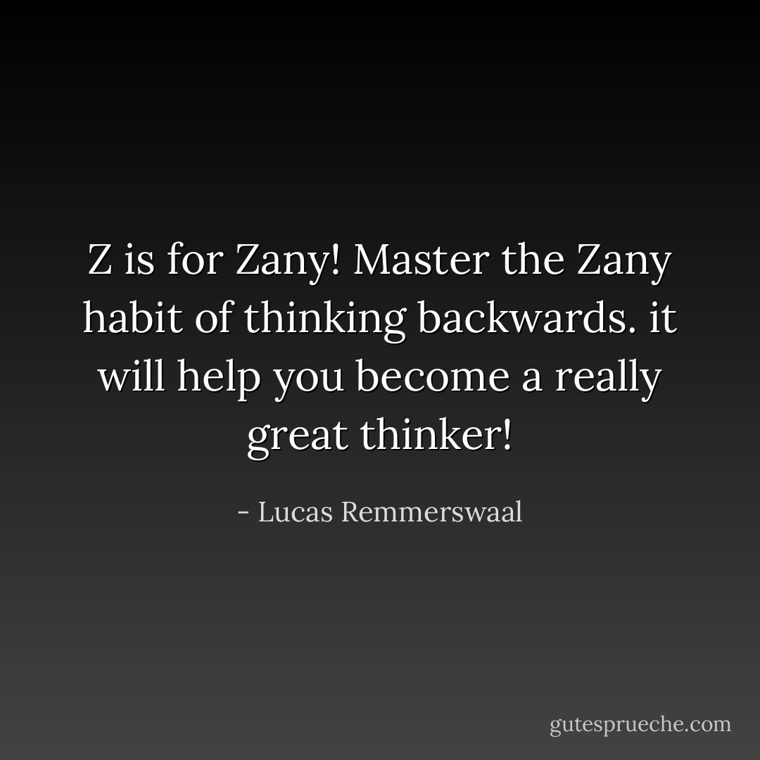 Z is for Zany! Master the Zany habit of thinking backwards. it will help you become a really great thinker! - Lucas Remmerswaal
