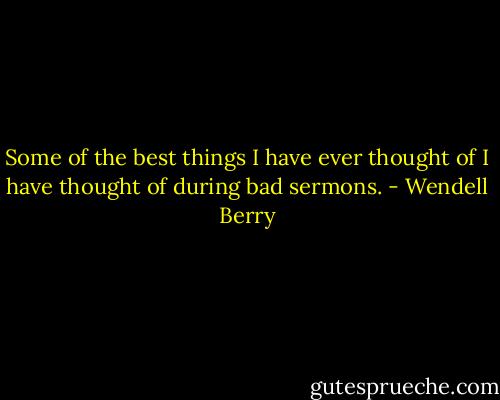 Some of the best things I have ever thought of I have thought of during bad sermons. - Wendell Berry