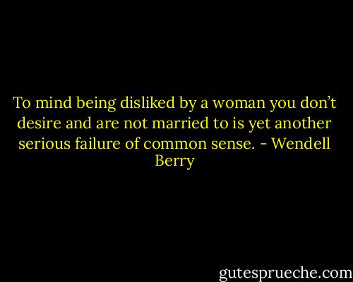 To mind being disliked by a woman you don’t desire and are not married to is yet another serious failure of common sense. - Wendell Berry