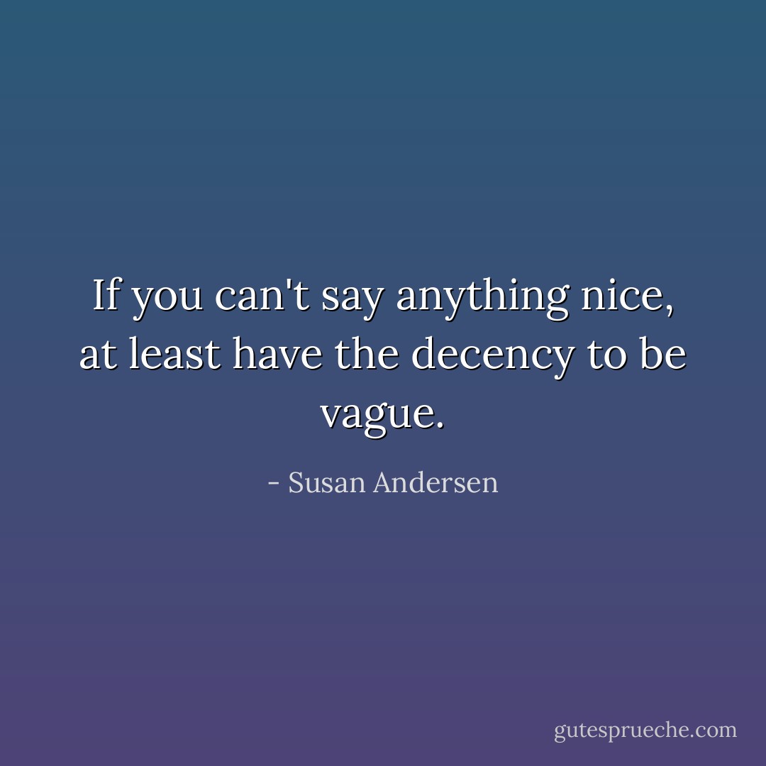 If you can't say anything nice, at least have the decency to be vague. - Susan Andersen