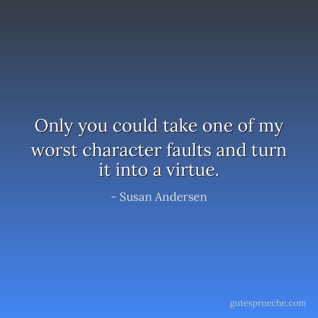 Only you could take one of my worst character faults and turn it into a virtue. - Susan Andersen