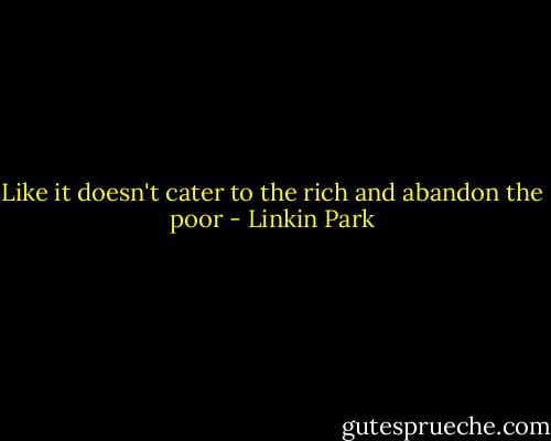 Like it doesn't cater to the rich and abandon the poor - Linkin Park