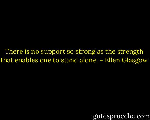 There is no support so strong as the strength that enables one to stand alone. - Ellen Glasgow