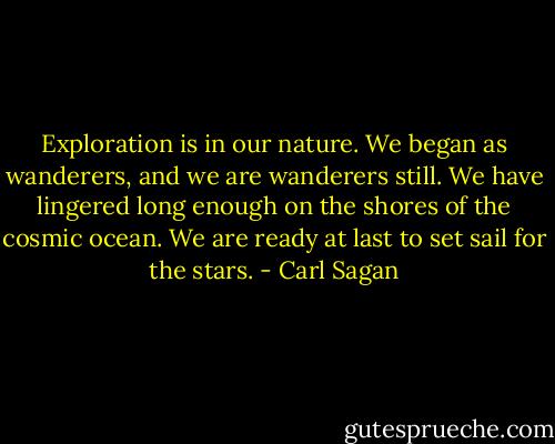 Exploration is in our nature. We began as wanderers, and we are wanderers still. We have lingered long enough on the shores of the cosmic ocean. We are ready at last to set sail for the stars. - Carl Sagan