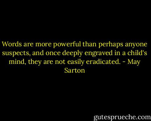 Words are more powerful than perhaps anyone suspects, and once deeply engraved in a child's mind, they are not easily eradicated. - May Sarton