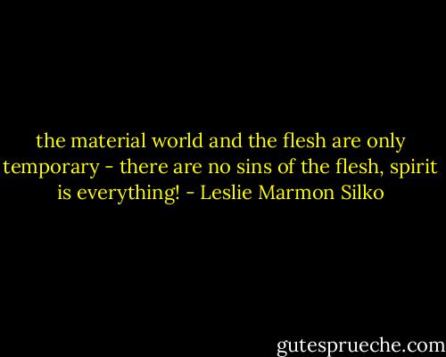 the material world and the flesh are only temporary - there are no sins of the flesh, spirit is everything! - Leslie Marmon Silko