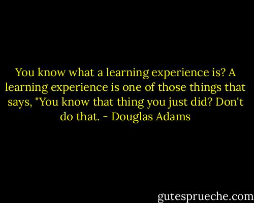 You know what a learning experience is? A learning experience is one of those things that says, "You know that thing you just did? Don't do that. - Douglas Adams