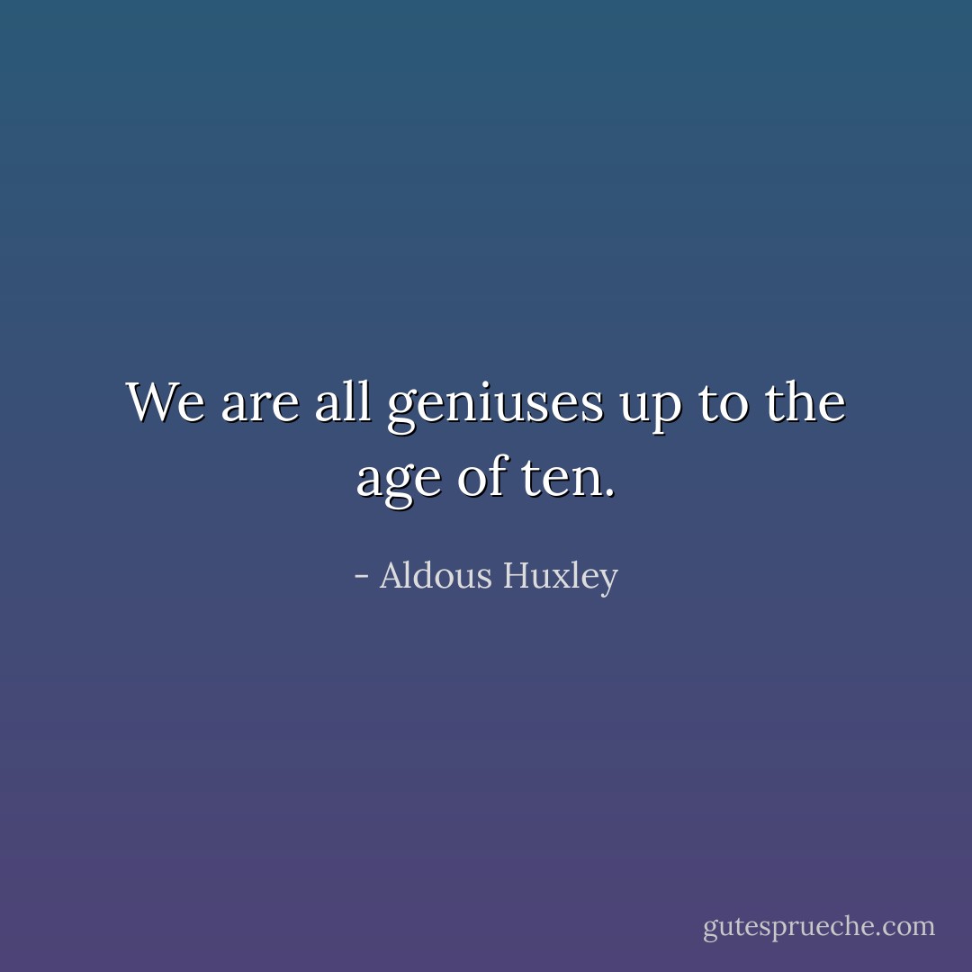 We are all geniuses up to the age of ten. - Aldous Huxley