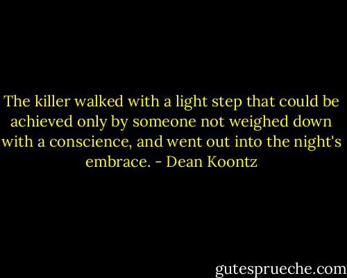 The killer walked with a light step that could be achieved only by someone not weighed down with a conscience, and went out into the night's embrace. - Dean Koontz