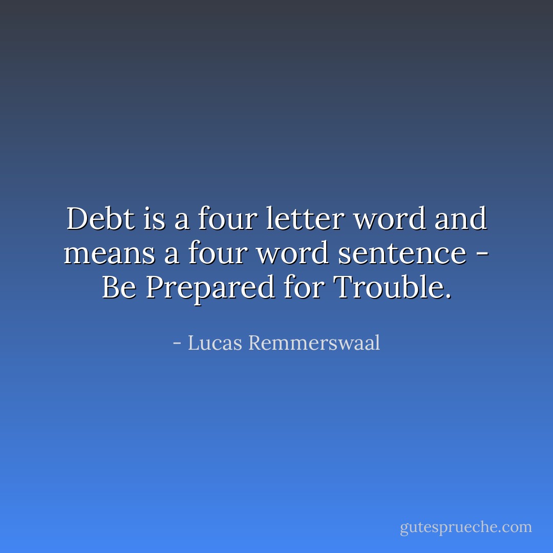 Debt is a four letter word and means a four word sentence - Be Prepared for Trouble. - Lucas Remmerswaal